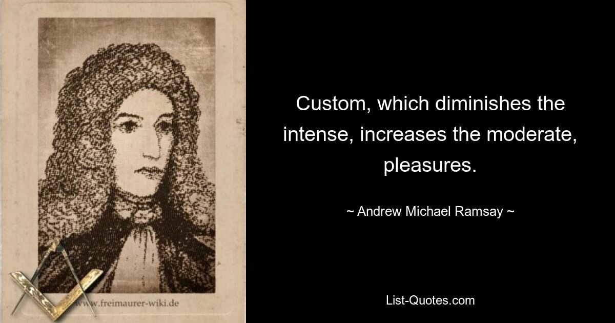 Custom, which diminishes the intense, increases the moderate, pleasures. — © Andrew Michael Ramsay