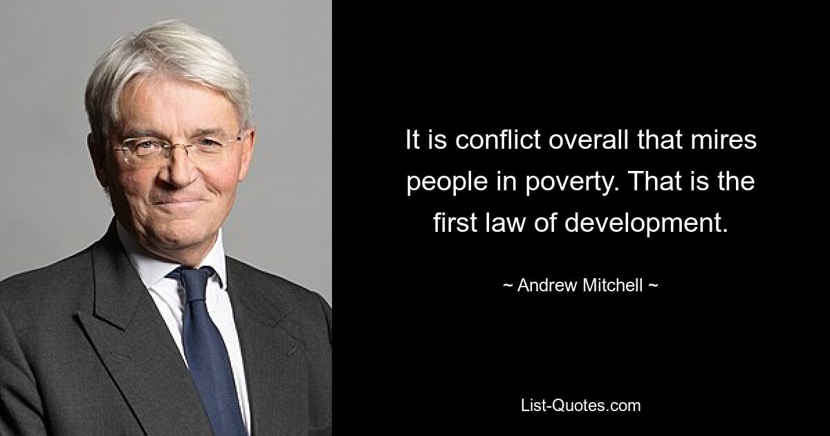 It is conflict overall that mires people in poverty. That is the first law of development. — © Andrew Mitchell