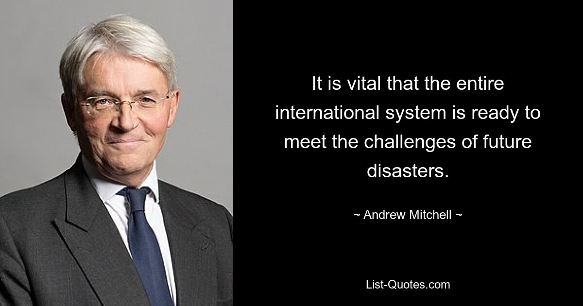 It is vital that the entire international system is ready to meet the challenges of future disasters. — © Andrew Mitchell