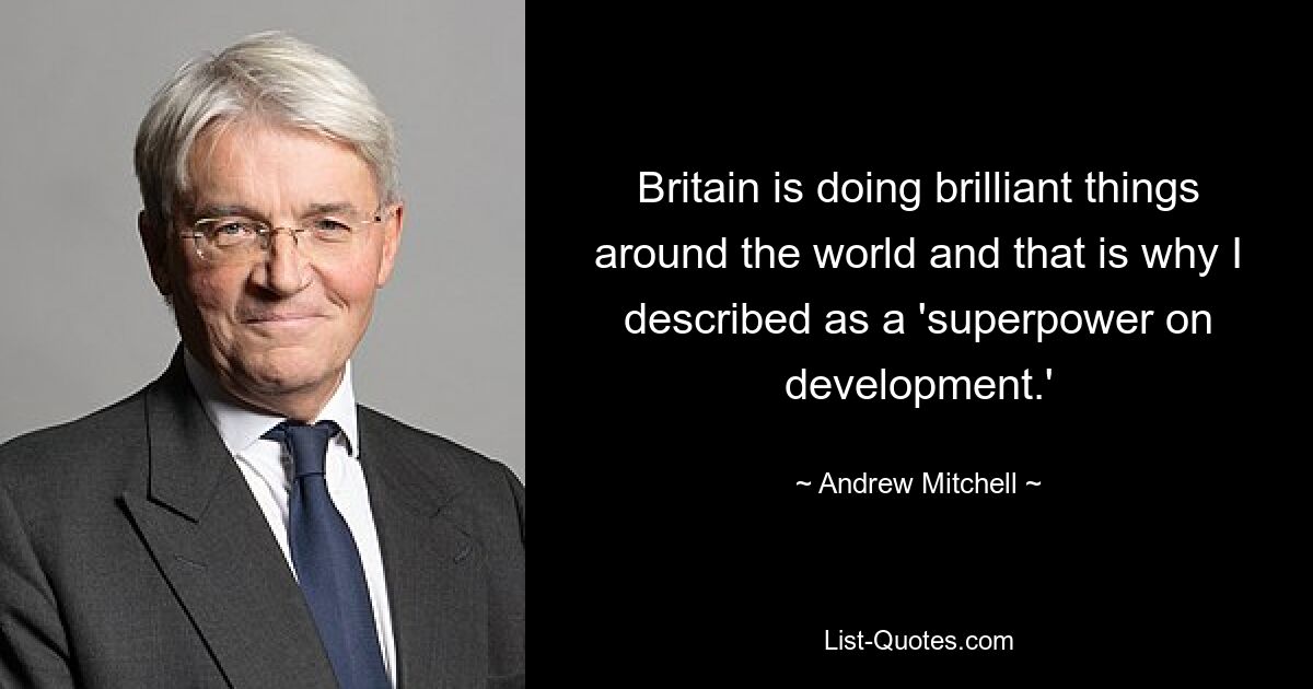 Britain is doing brilliant things around the world and that is why I described as a 'superpower on development.' — © Andrew Mitchell