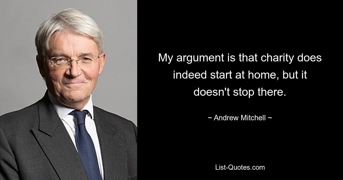 My argument is that charity does indeed start at home, but it doesn't stop there. — © Andrew Mitchell