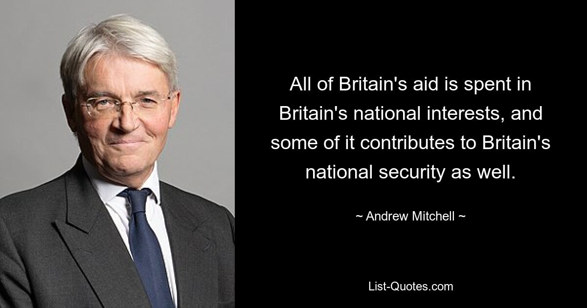 All of Britain's aid is spent in Britain's national interests, and some of it contributes to Britain's national security as well. — © Andrew Mitchell