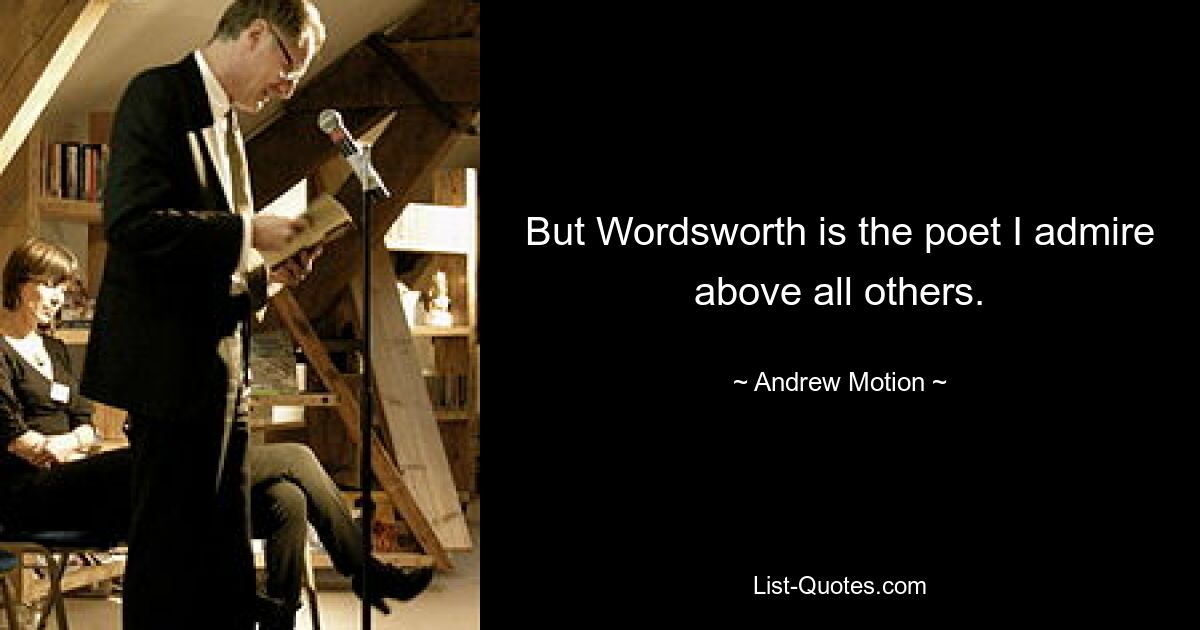 But Wordsworth is the poet I admire above all others. — © Andrew Motion