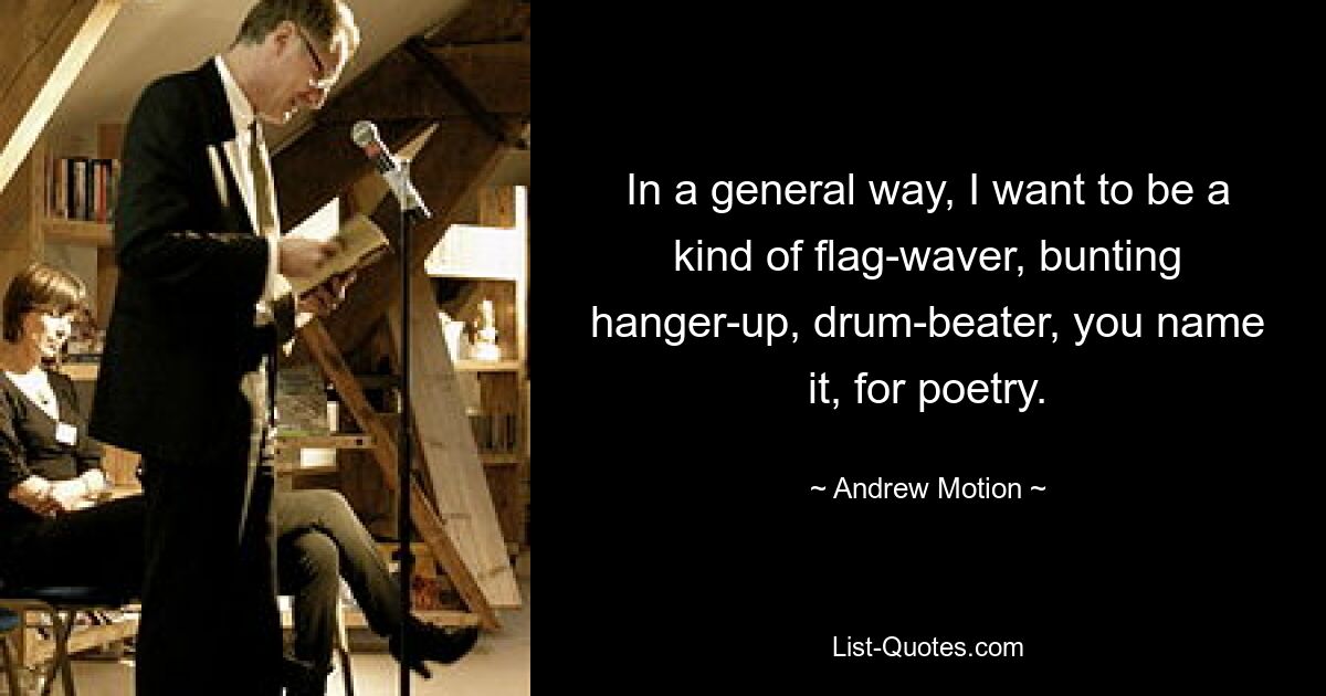 In a general way, I want to be a kind of flag-waver, bunting hanger-up, drum-beater, you name it, for poetry. — © Andrew Motion