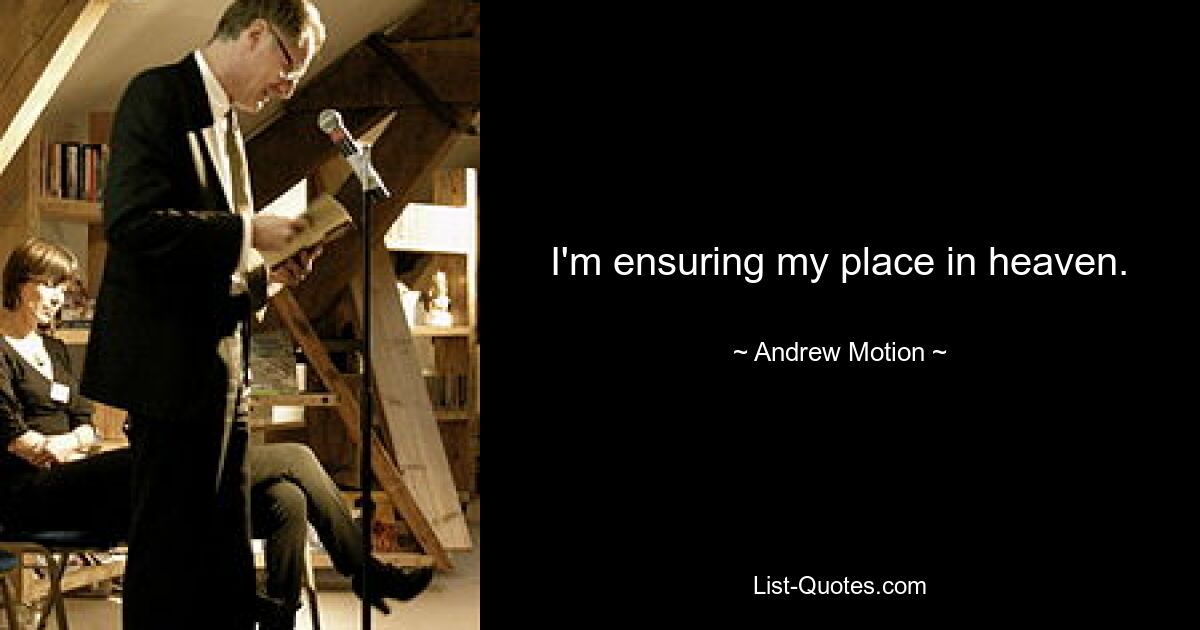 I'm ensuring my place in heaven. — © Andrew Motion