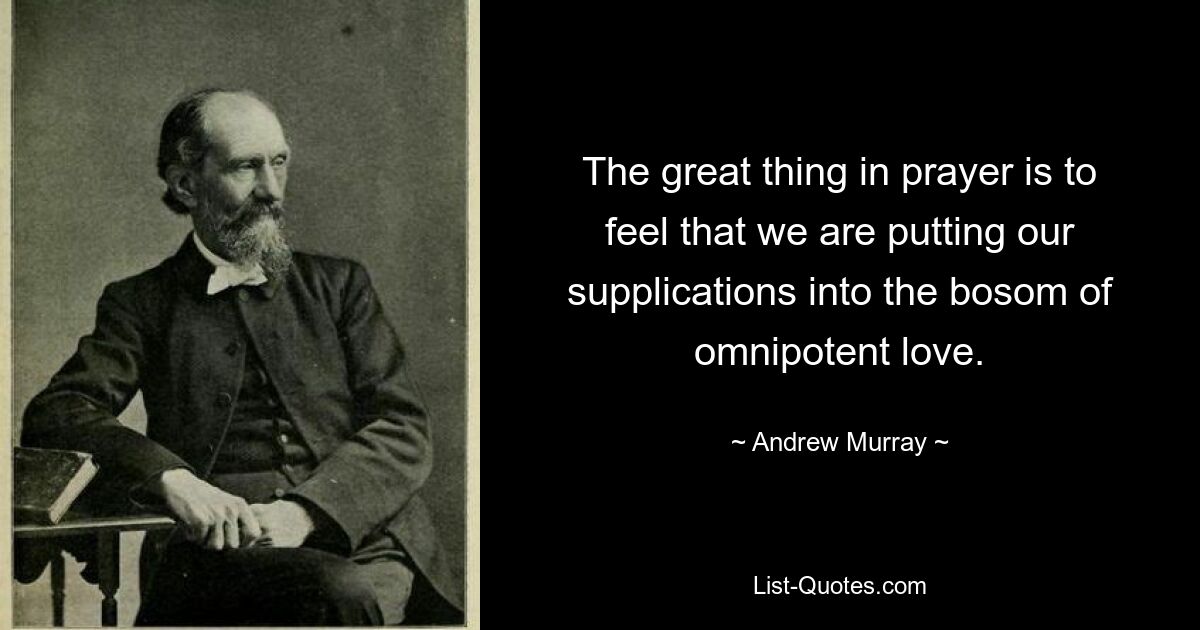 The great thing in prayer is to feel that we are putting our supplications into the bosom of omnipotent love. — © Andrew Murray