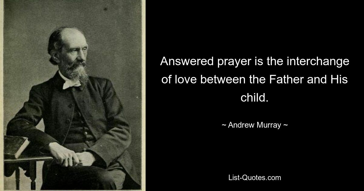 Answered prayer is the interchange of love between the Father and His child. — © Andrew Murray