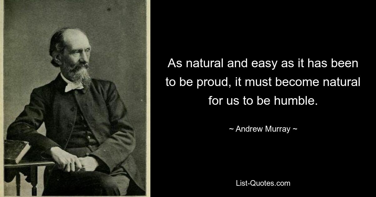 As natural and easy as it has been to be proud, it must become natural for us to be humble. — © Andrew Murray