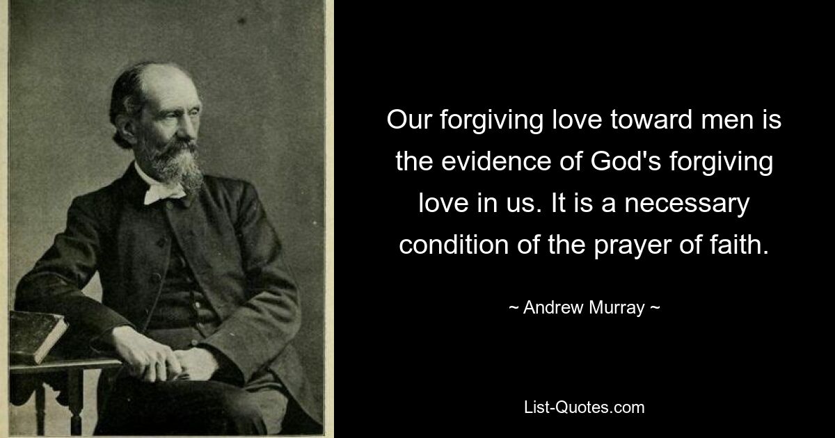 Our forgiving love toward men is the evidence of God's forgiving love in us. It is a necessary condition of the prayer of faith. — © Andrew Murray