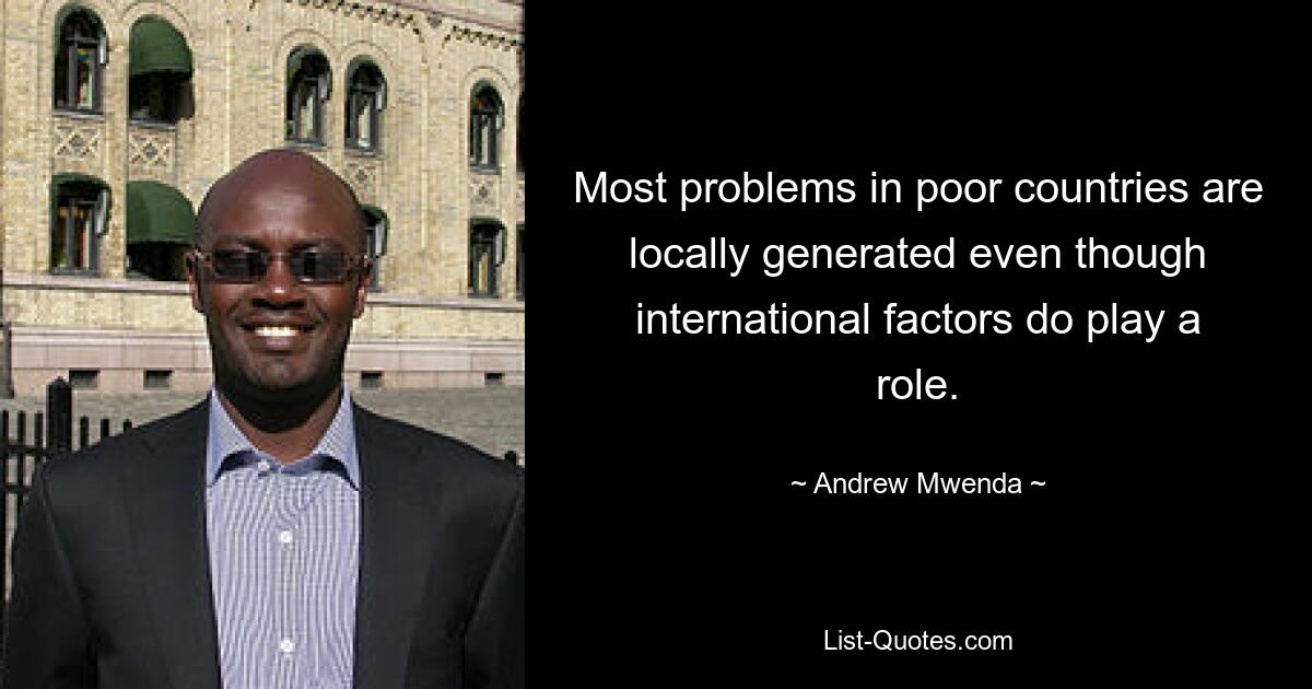 Most problems in poor countries are locally generated even though international factors do play a role. — © Andrew Mwenda