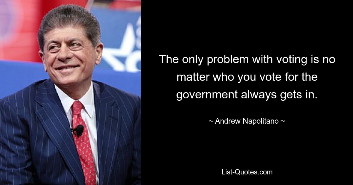 The only problem with voting is no matter who you vote for the government always gets in. — © Andrew Napolitano