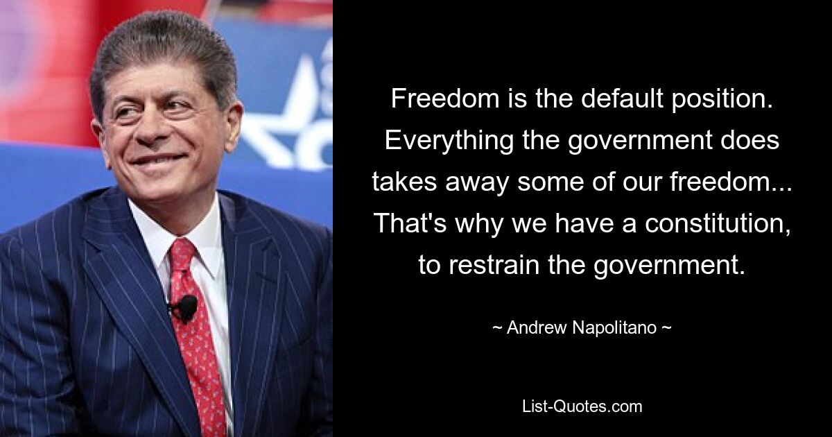 Freedom is the default position. Everything the government does takes away some of our freedom... That's why we have a constitution, to restrain the government. — © Andrew Napolitano