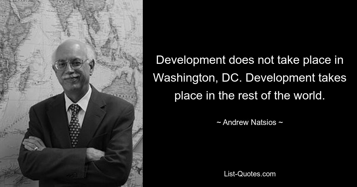 Development does not take place in Washington, DC. Development takes place in the rest of the world. — © Andrew Natsios