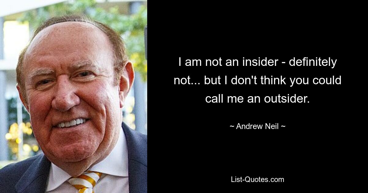 I am not an insider - definitely not... but I don't think you could call me an outsider. — © Andrew Neil