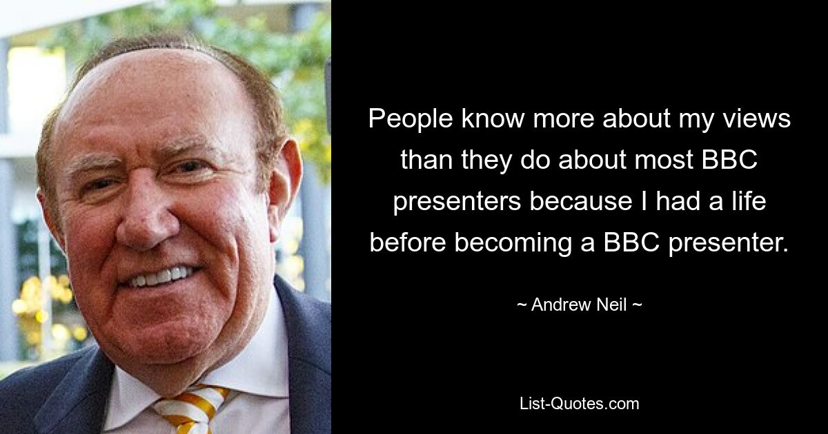 People know more about my views than they do about most BBC presenters because I had a life before becoming a BBC presenter. — © Andrew Neil