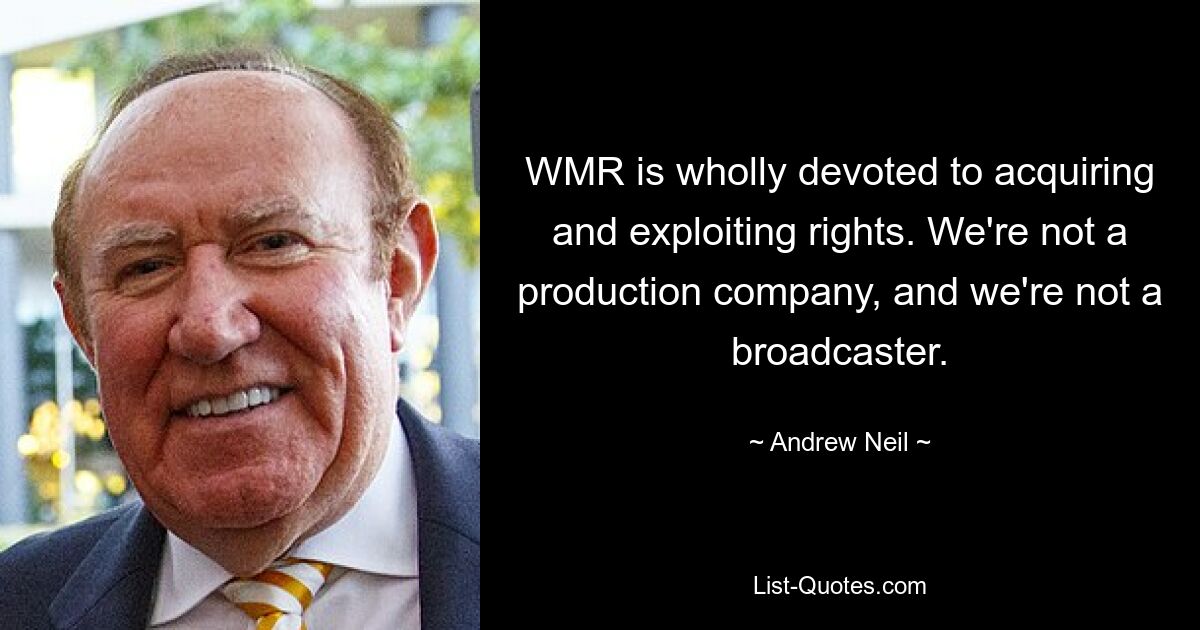 WMR is wholly devoted to acquiring and exploiting rights. We're not a production company, and we're not a broadcaster. — © Andrew Neil