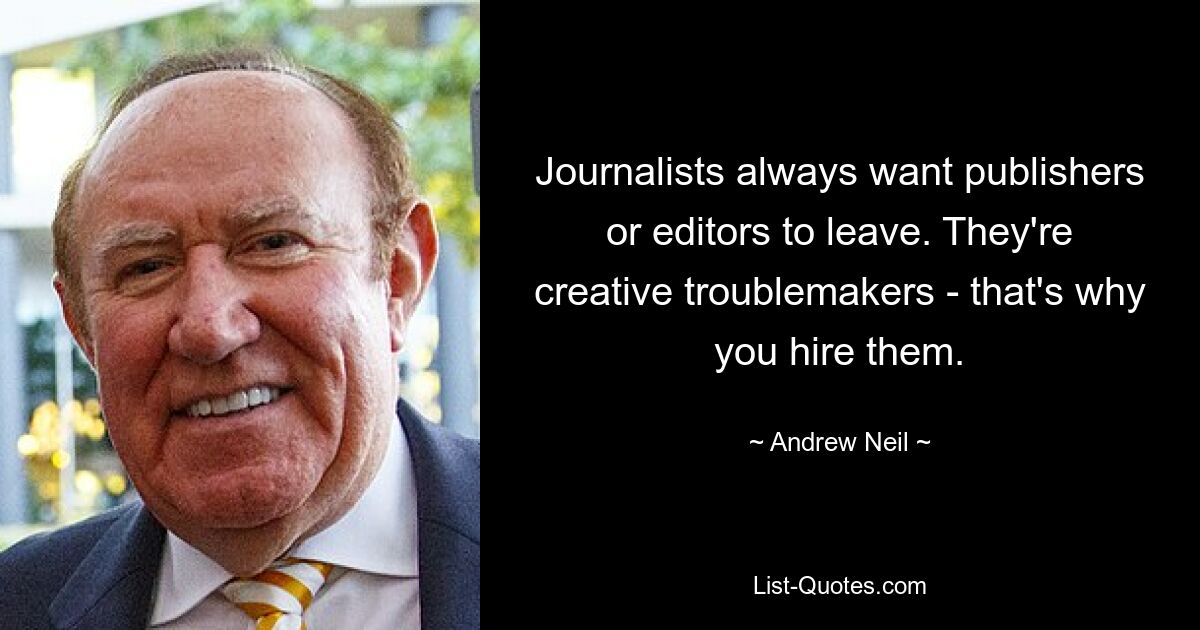 Journalists always want publishers or editors to leave. They're creative troublemakers - that's why you hire them. — © Andrew Neil