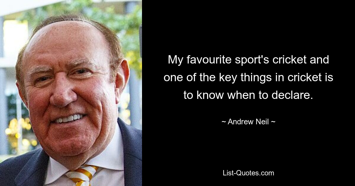 My favourite sport's cricket and one of the key things in cricket is to know when to declare. — © Andrew Neil