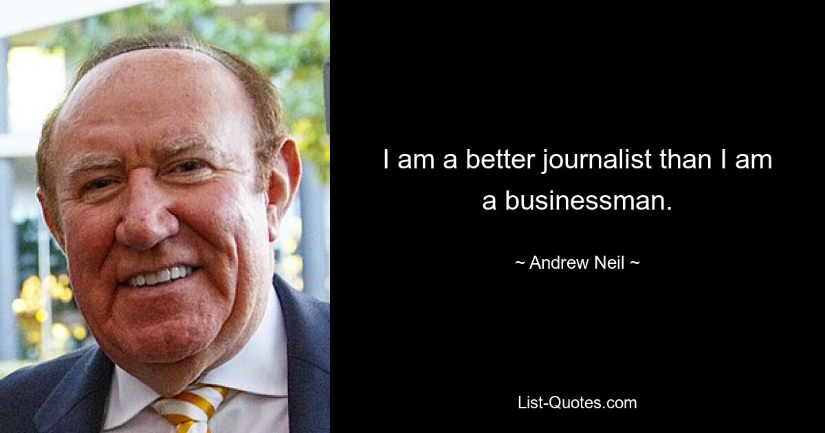 I am a better journalist than I am a businessman. — © Andrew Neil