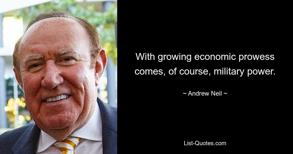 With growing economic prowess comes, of course, military power. — © Andrew Neil