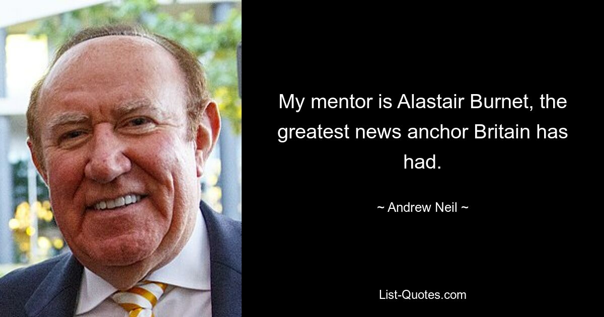 My mentor is Alastair Burnet, the greatest news anchor Britain has had. — © Andrew Neil