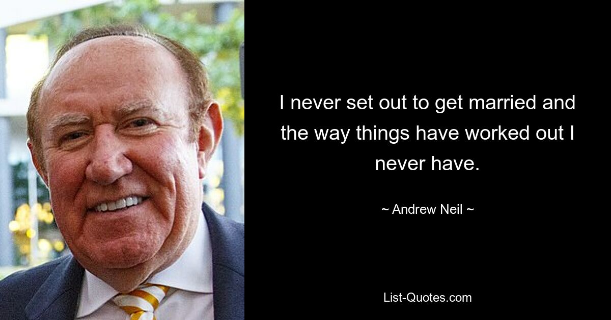 I never set out to get married and the way things have worked out I never have. — © Andrew Neil