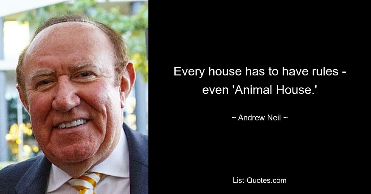 Every house has to have rules - even 'Animal House.' — © Andrew Neil