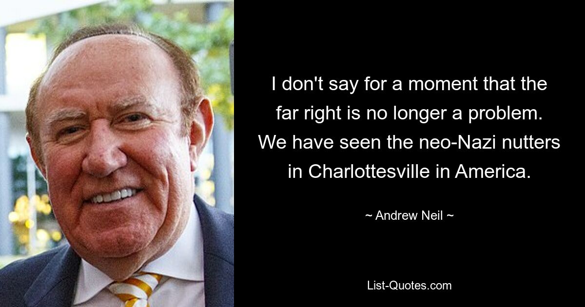 I don't say for a moment that the far right is no longer a problem. We have seen the neo-Nazi nutters in Charlottesville in America. — © Andrew Neil