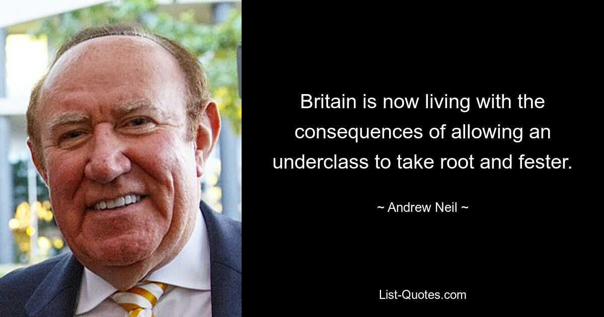 Britain is now living with the consequences of allowing an underclass to take root and fester. — © Andrew Neil