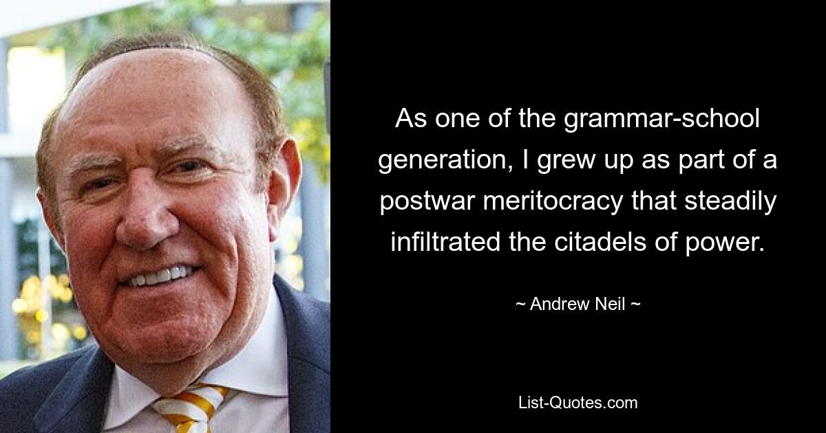 As one of the grammar-school generation, I grew up as part of a postwar meritocracy that steadily infiltrated the citadels of power. — © Andrew Neil