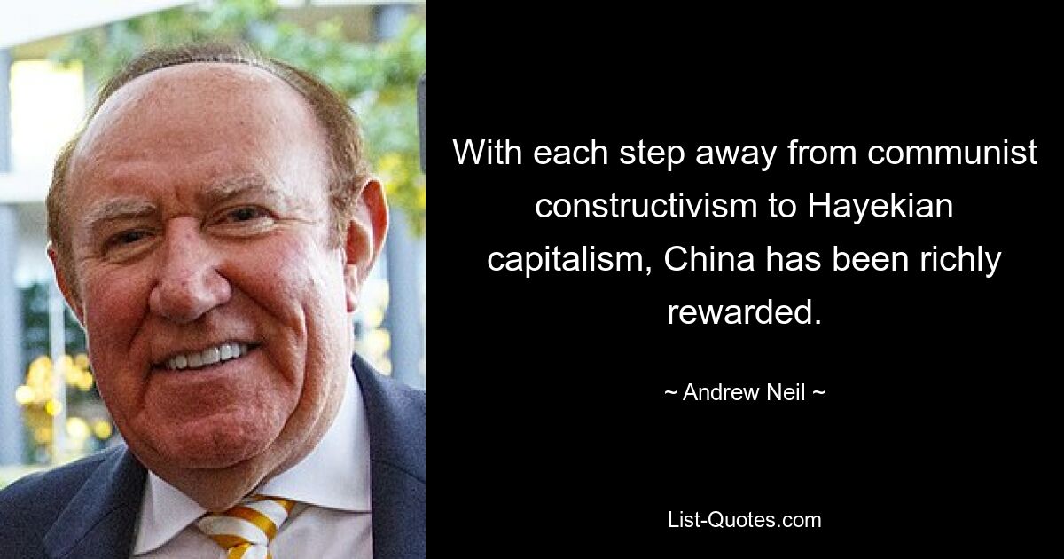 With each step away from communist constructivism to Hayekian capitalism, China has been richly rewarded. — © Andrew Neil