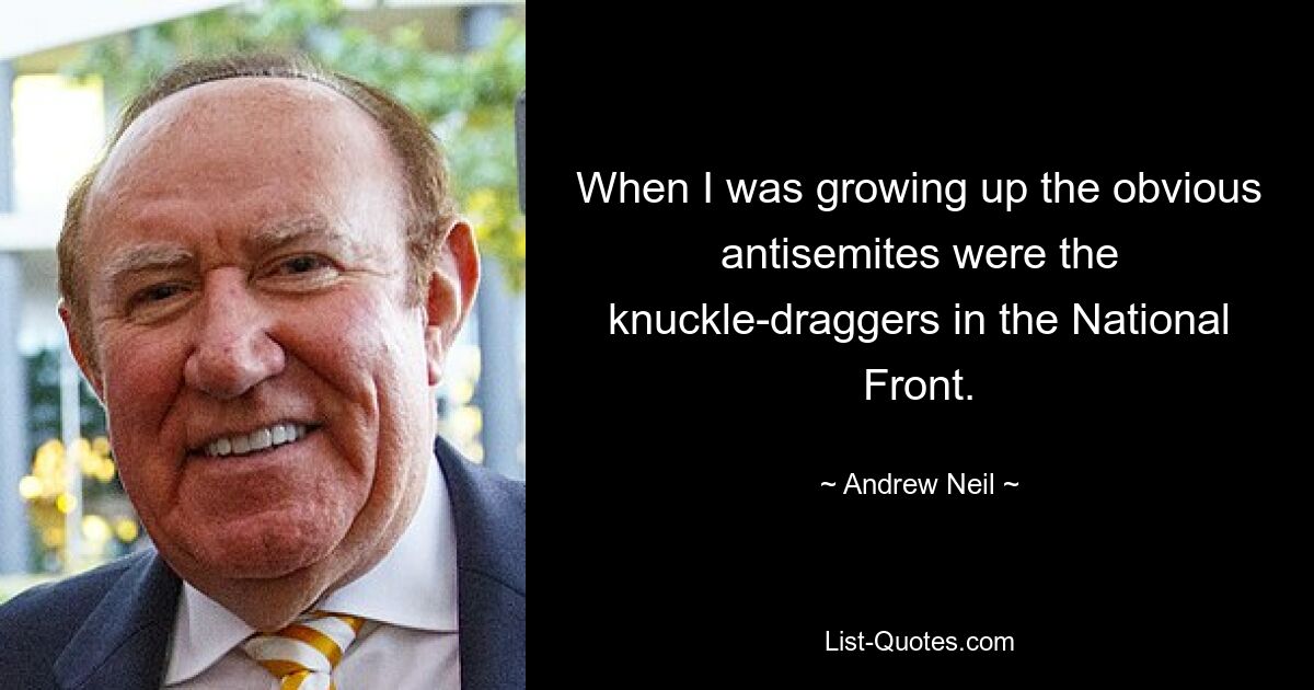 When I was growing up the obvious antisemites were the knuckle-draggers in the National Front. — © Andrew Neil