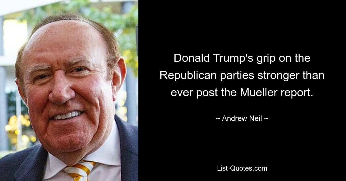 Donald Trump's grip on the Republican parties stronger than ever post the Mueller report. — © Andrew Neil