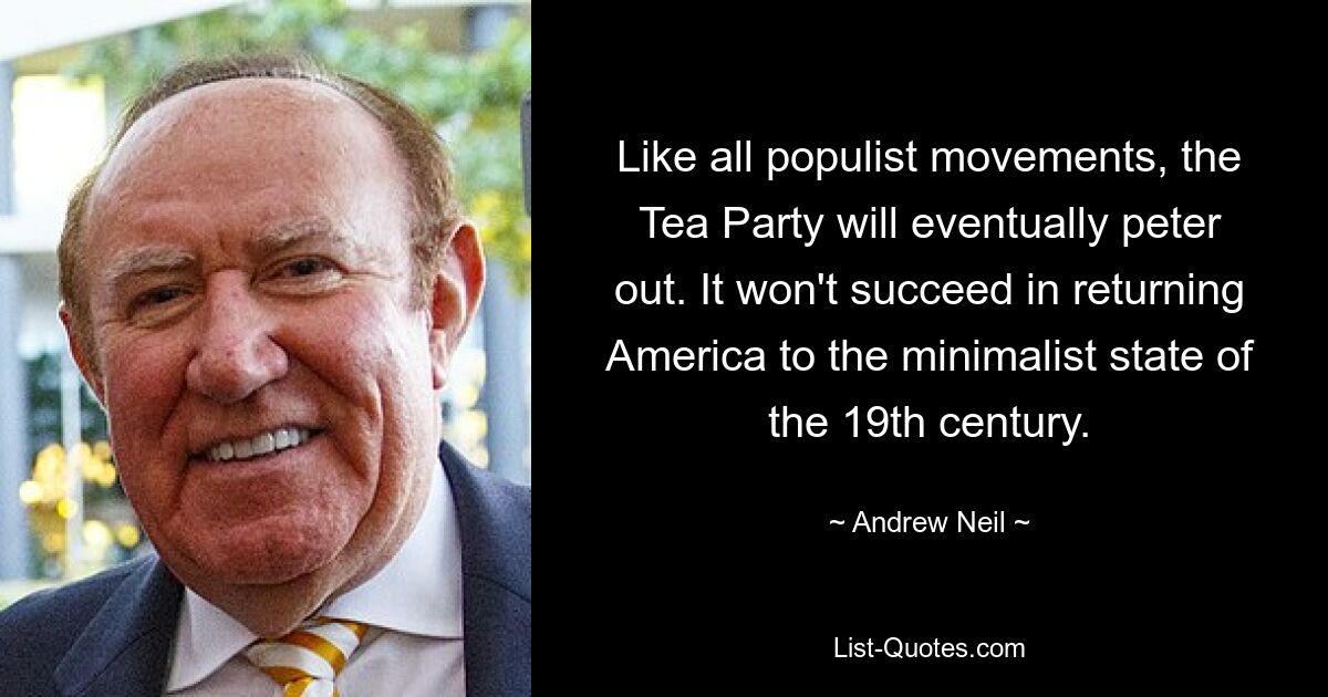 Like all populist movements, the Tea Party will eventually peter out. It won't succeed in returning America to the minimalist state of the 19th century. — © Andrew Neil