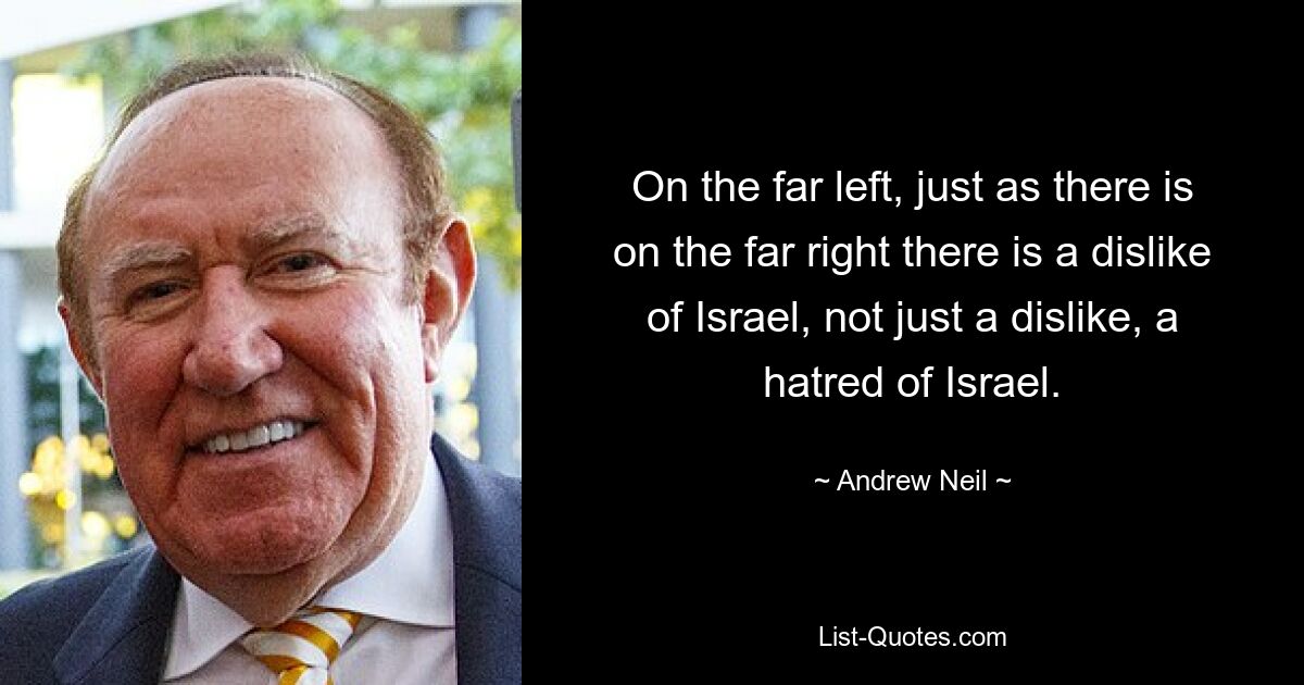 On the far left, just as there is on the far right there is a dislike of Israel, not just a dislike, a hatred of Israel. — © Andrew Neil