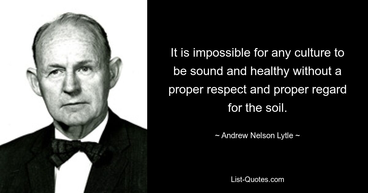 It is impossible for any culture to be sound and healthy without a proper respect and proper regard for the soil. — © Andrew Nelson Lytle