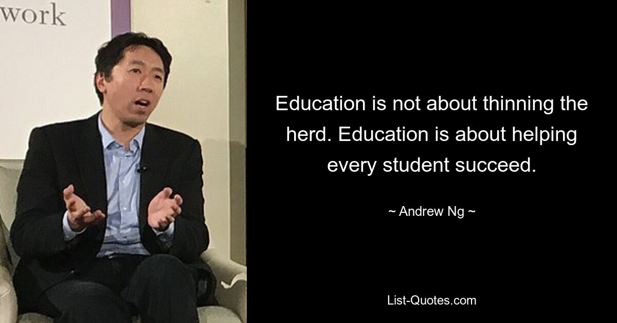 Education is not about thinning the herd. Education is about helping every student succeed. — © Andrew Ng