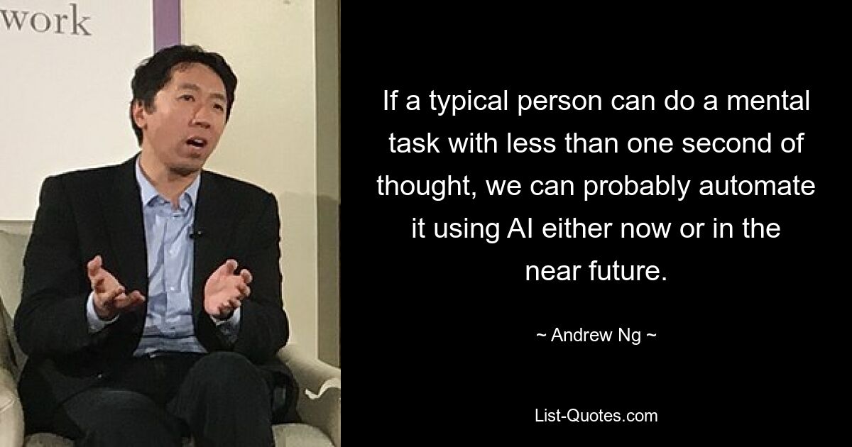 If a typical person can do a mental task with less than one second of thought, we can probably automate it using AI either now or in the near future. — © Andrew Ng