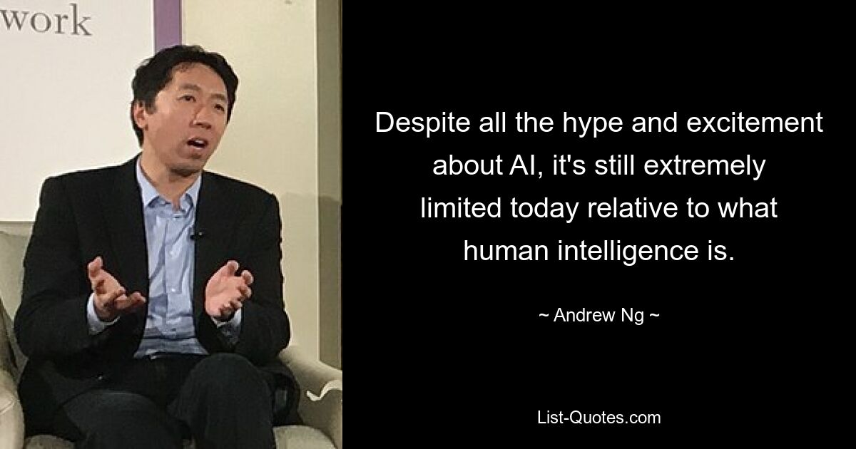 Despite all the hype and excitement about AI, it's still extremely limited today relative to what human intelligence is. — © Andrew Ng