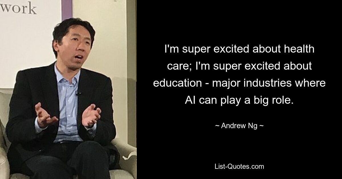 I'm super excited about health care; I'm super excited about education - major industries where AI can play a big role. — © Andrew Ng