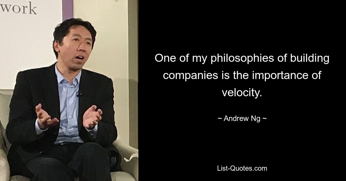 One of my philosophies of building companies is the importance of velocity. — © Andrew Ng