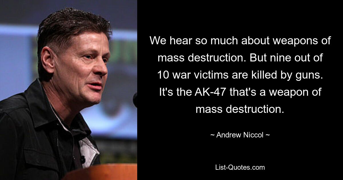 We hear so much about weapons of mass destruction. But nine out of 10 war victims are killed by guns. It's the AK-47 that's a weapon of mass destruction. — © Andrew Niccol