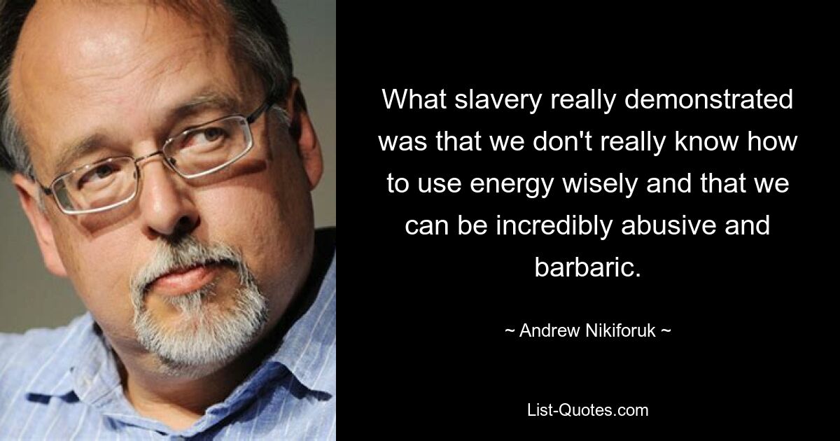 What slavery really demonstrated was that we don't really know how to use energy wisely and that we can be incredibly abusive and barbaric. — © Andrew Nikiforuk