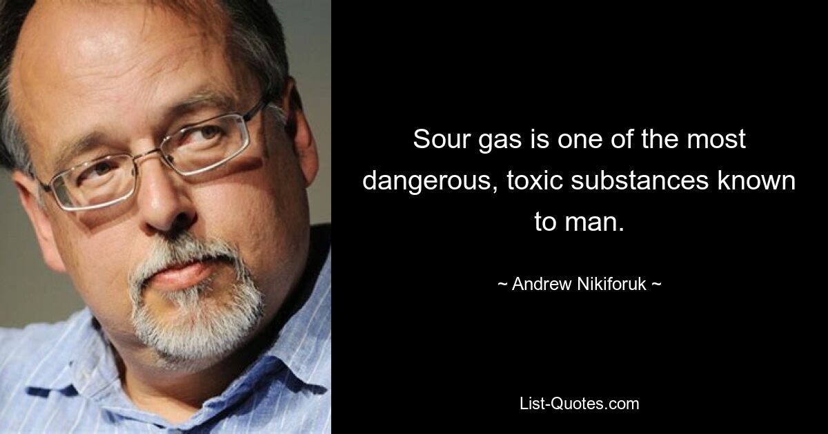 Sour gas is one of the most dangerous, toxic substances known to man. — © Andrew Nikiforuk