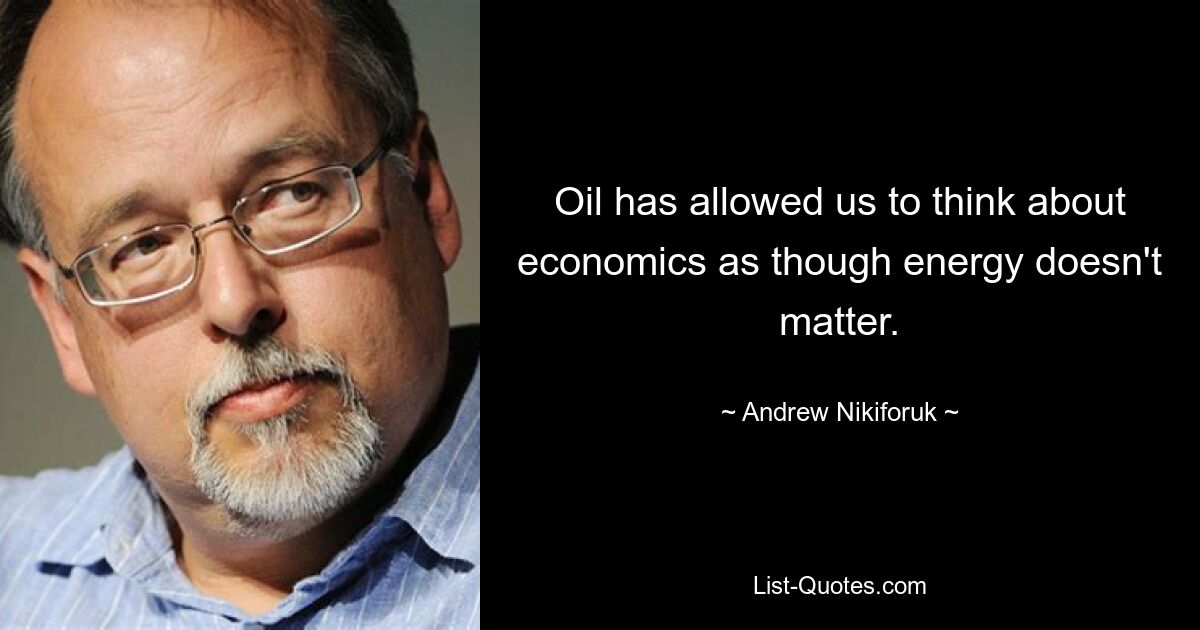 Oil has allowed us to think about economics as though energy doesn't matter. — © Andrew Nikiforuk