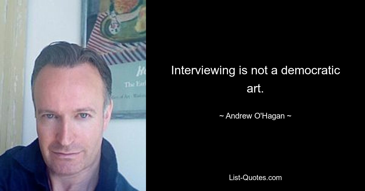 Interviewing is not a democratic art. — © Andrew O'Hagan