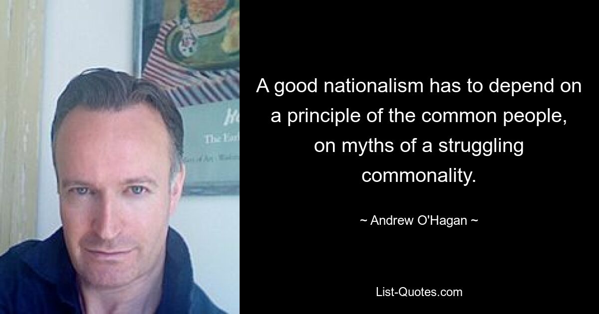 A good nationalism has to depend on a principle of the common people, on myths of a struggling commonality. — © Andrew O'Hagan