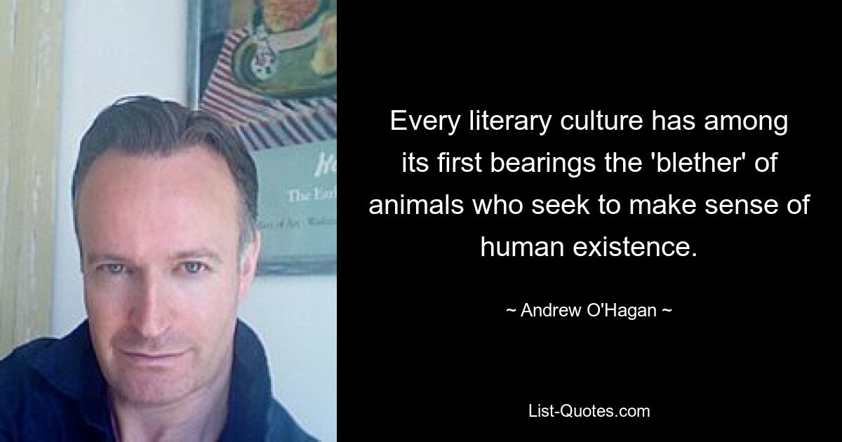 Every literary culture has among its first bearings the 'blether' of animals who seek to make sense of human existence. — © Andrew O'Hagan