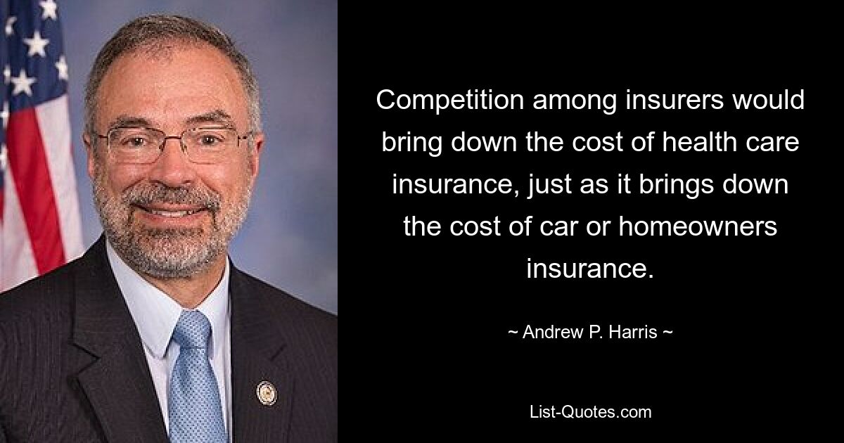 Competition among insurers would bring down the cost of health care insurance, just as it brings down the cost of car or homeowners insurance. — © Andrew P. Harris