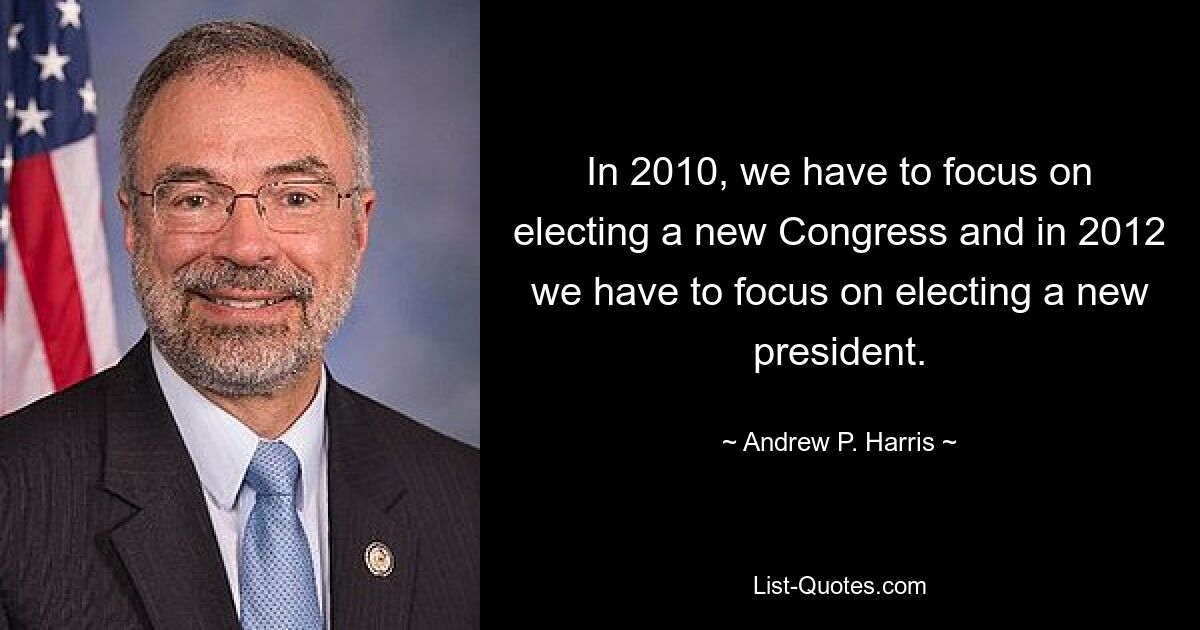 In 2010, we have to focus on electing a new Congress and in 2012 we have to focus on electing a new president. — © Andrew P. Harris